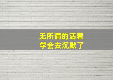 无所谓的活着 学会去沉默了